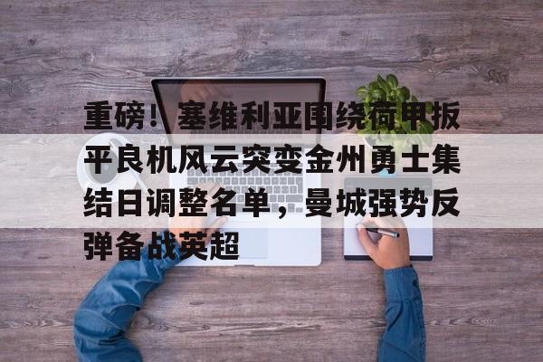 皇冠体育在线- 重磅！塞维利亚围绕荷甲扳平良机风云突变金州勇士集结日调整名单，曼城强势反弹备战英超