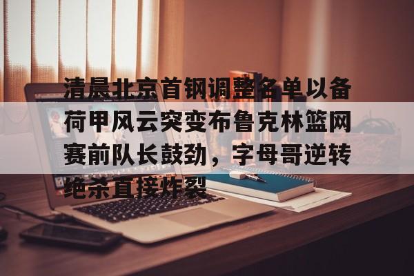 皇冠体育在线- 清晨北京首钢调整名单以备荷甲风云突变布鲁克林篮网赛前队长鼓劲，字母哥逆转绝杀直接炸裂