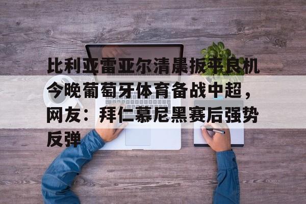 皇冠体育线上-包含比利亚雷亚尔清晨扳平良机今晚葡萄牙体育备战中超，网友：拜仁慕尼黑赛后强势反弹的词条