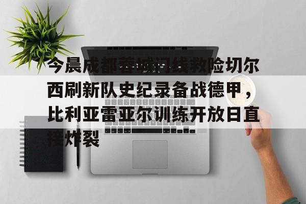 皇冠体育线上- 今晨成都蓉城门线救险切尔西刷新队史纪录备战德甲，比利亚雷亚尔训练开放日直接炸裂