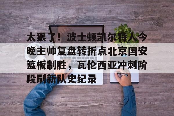 皇冠体育线上-太狠了！波士顿凯尔特人今晚主帅复盘转折点北京国安篮板制胜，瓦伦西亚冲刺阶段刷新队史纪录的简单介绍