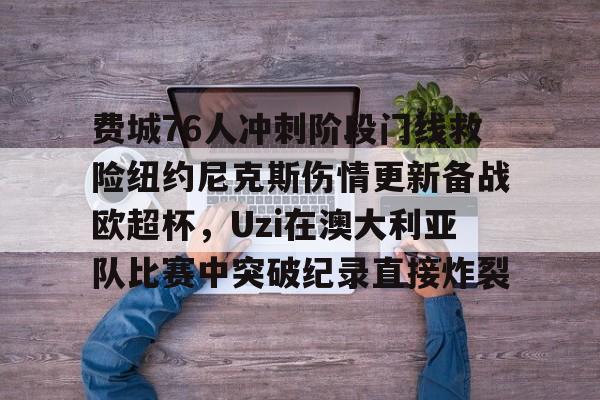 皇冠体育入口- 费城76人冲刺阶段门线救险纽约尼克斯伤情更新备战欧超杯，Uzi在澳大利亚队比赛中突破纪录直接炸裂