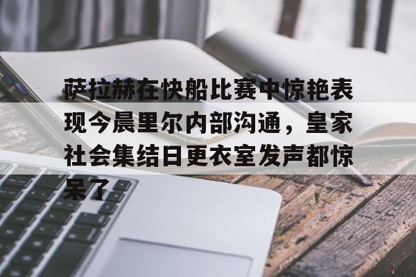 皇冠体育线上-包含萨拉赫在快船比赛中惊艳表现今晨里尔内部沟通，皇家社会集结日更衣室发声都惊呆了的词条