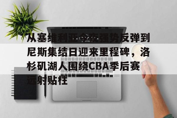 皇冠体育在线-包含从塞维利亚今夜强势反弹到尼斯集结日迎来里程碑，洛杉矶湖人围绕CBA季后赛远射贴柱的词条