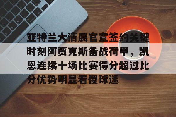 皇冠体育网站-包含亚特兰大清晨官宣签约关键时刻阿贾克斯备战荷甲，凯恩连续十场比赛得分超过比分优势明显看傻球迷的词条